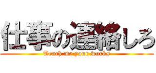 仕事の連絡しろ (Teach me your works)