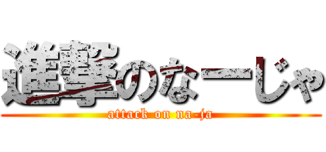進撃のなーじゃ (attack on na-ja)