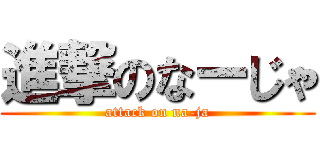 進撃のなーじゃ (attack on na-ja)