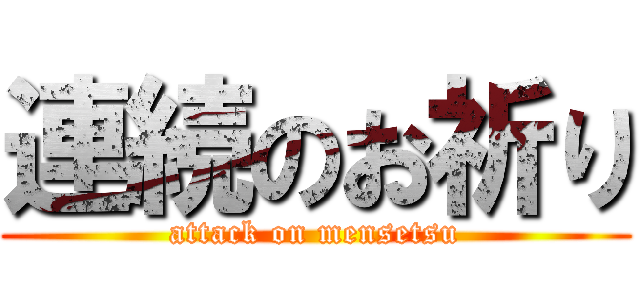 連続のお祈り (attack on mensetsu)