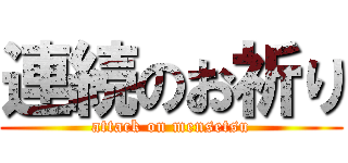 連続のお祈り (attack on mensetsu)