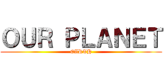 ＯＵＲ ＰＬＡＮＥＴ (EARTH)