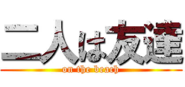 二人は友達 (on the beach)