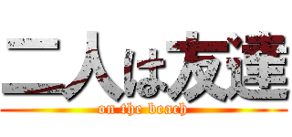 二人は友達 (on the beach)