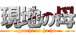 現地の母 (genchi no ha ha)