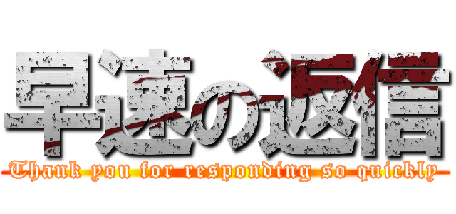 早速の返信 (Thank you for responding so quickly)