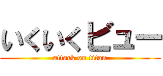 いくいくビュー (attack on titan)