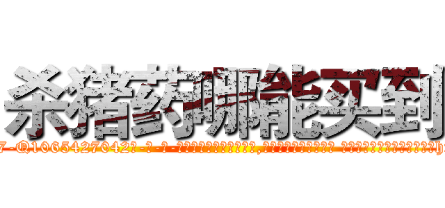 杀猪药哪能买到 (杀猪药哪能买到【电-话151x68344x817-Q1065427042元-吉-药-业】我们做的是长期生意,靠的是老客户长期支持 杀猪药哪能买到在发表了一篇http://sngk.net/8oXSfm

参考消息网我们做的是长期生意,靠的是老客户长期支持也许我们早该意识到，就连鲍勃·霍斯金斯（金球奖戏剧类电影男主角 
)