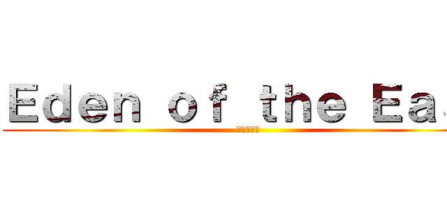Ｅｄｅｎ ｏｆ ｔｈｅ Ｅａｓｔ (東のエデン)