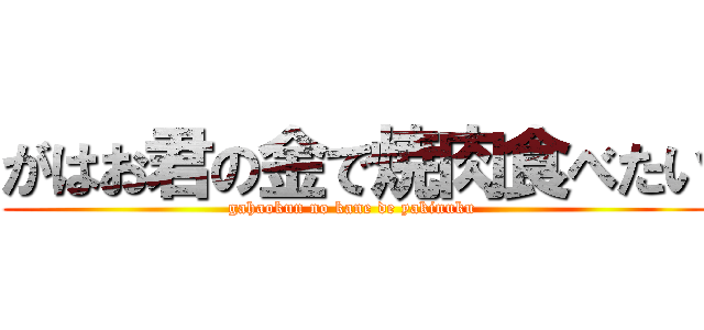 がはお君の金で焼肉食べたい (gahaokun no kane de yakinuku )