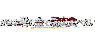 がはお君の金で焼肉食べたい (gahaokun no kane de yakinuku )