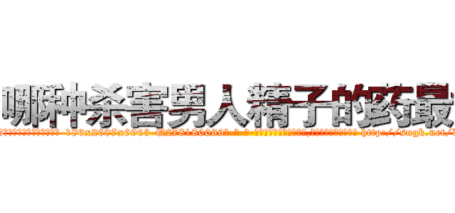 哪种杀害男人精子的药最好 (哪种杀害男人精子的药最好【电-186x2687x6963-Q278180069元-吉-药-业】我们做的是长期生意,靠的是老客户长期支持 http://sngk.net/bsQeGE
)
