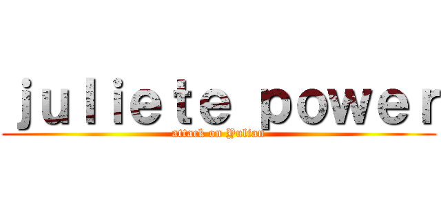 ｊｕｌｉｅｔｅ ｐｏｗｅｒ (attack on Yulian)