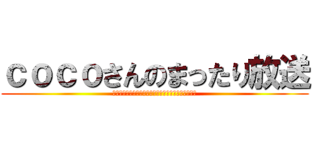 ｃｏｃｏさんのまったり放送 (ｃｏｃｏｓａｎｎｎｏｍａｘｔｕｔａｒｉｈｏｕｓｏｕ)
