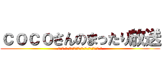 ｃｏｃｏさんのまったり放送 (ｃｏｃｏｓａｎｎｎｏｍａｘｔｕｔａｒｉｈｏｕｓｏｕ)