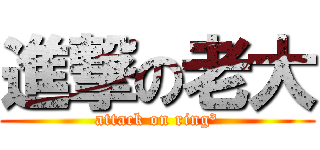 進撃の老大 (attack on ring³)