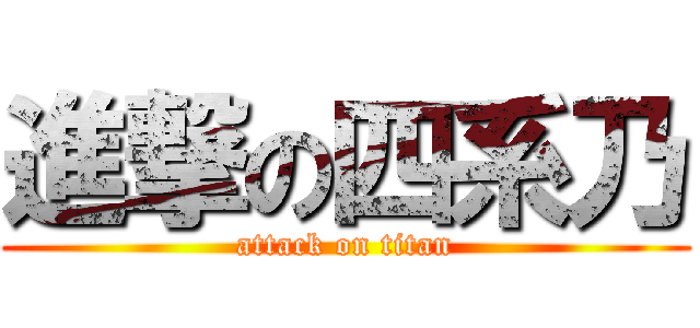 進撃の四系乃 (attack on titan)