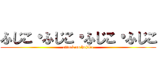 ふじこ・ふじこ・ふじこ・ふじこ (attack on hujiko)