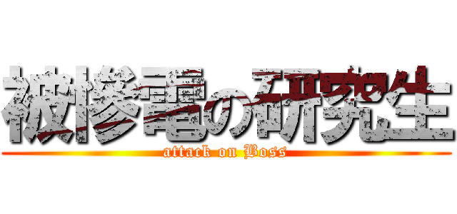 被慘電の研究生 (attack on Boss)