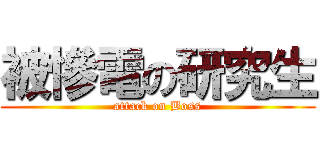 被慘電の研究生 (attack on Boss)
