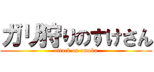 ガリ狩りのすけさん (attack on omoku)