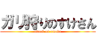 ガリ狩りのすけさん (attack on omoku)