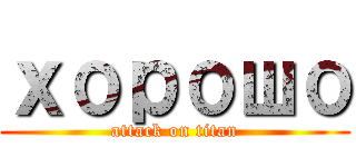хорошо (attack on titan)