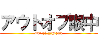 アウトオブ眼中 (out of gantyuu)
