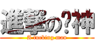 進撃の睞神 (A fucking man)