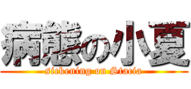 病態の小夏 (sickening on Stacia)