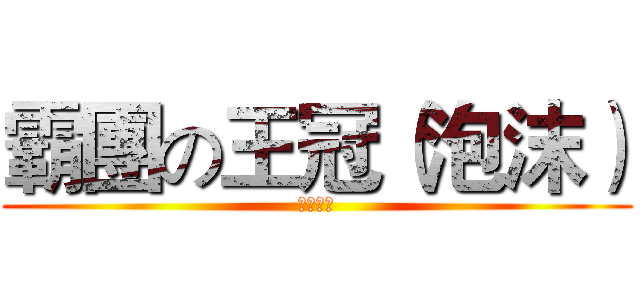 霸團の王冠（泡沫） (Ｆｏａｍ)