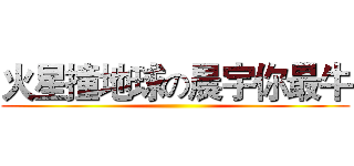 火星撞地球の晨宇你最牛 ()