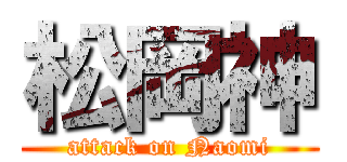 松岡神 (attack on Naomi)
