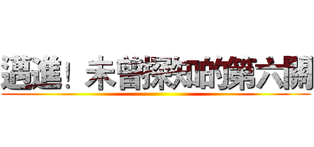 邁進！未曾探知的第六關 ()