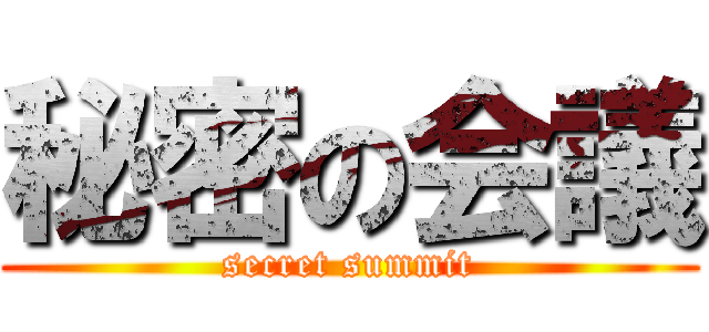 秘密の会議 (secret summit)