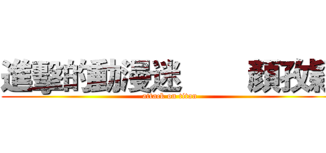 進擊的動漫迷        顏孜穎 (attack on titan)