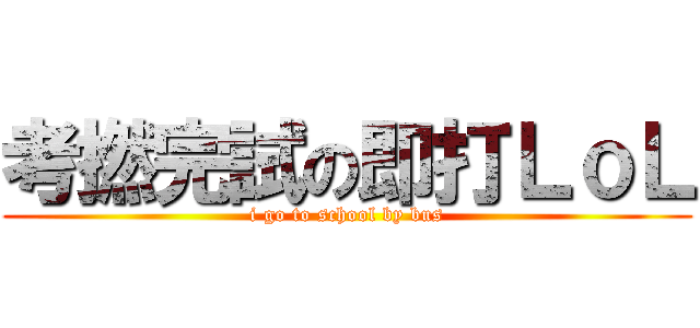 考撚完試の即打ＬｏＬ (i go to school by bus)