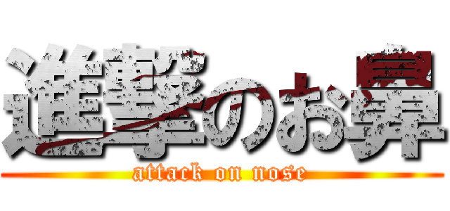 進撃のお鼻 (attack on nose)