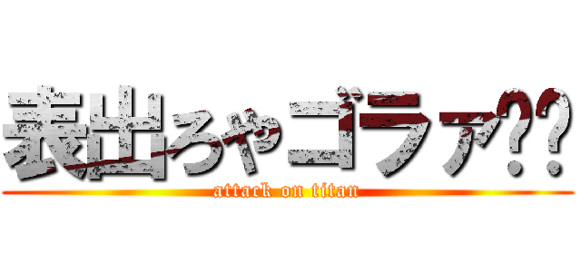 表出ろやゴラァ‼︎ (attack on titan)