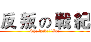 反 叛 の 戦 紀 (The Rebel War)