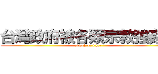 台灣政府被各類宗教強姦了 (attack on titan)