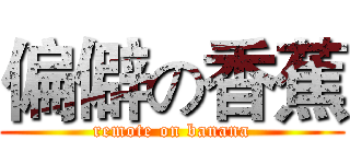 偏僻の香蕉 (remote on banana)