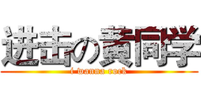 进击の黄同学 (i wanna rock)