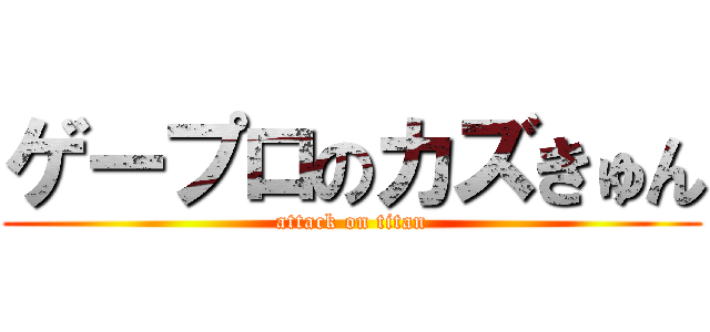 ゲープロのカズきゅん (attack on titan)