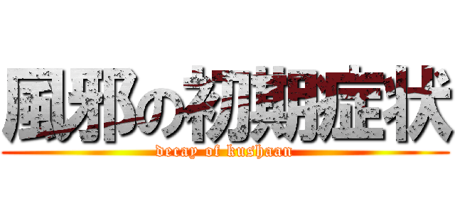 風邪の初期症状 (decay of kushaan)