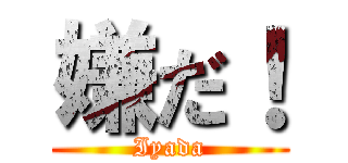 嫌だ！ (Iyada)