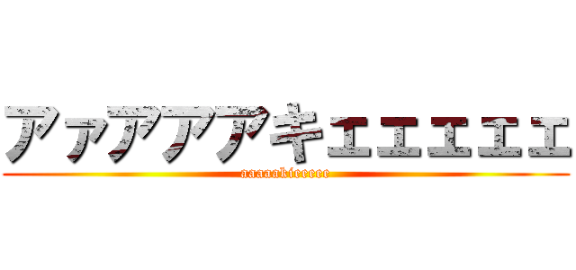 アァアアアキェェェェェ (aaaaakieeeee)