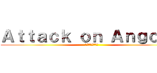 Ａｔｔａｃｋ ｏｎ Ａｎｇｏｎｏ ( アンゴノへの攻撃)
