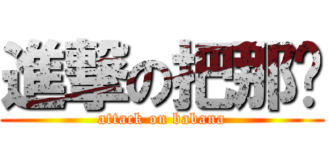 進撃の把那哪 (attack on babana)
