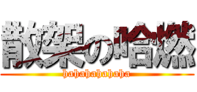 散架の哈燃 (hahahahahaha)